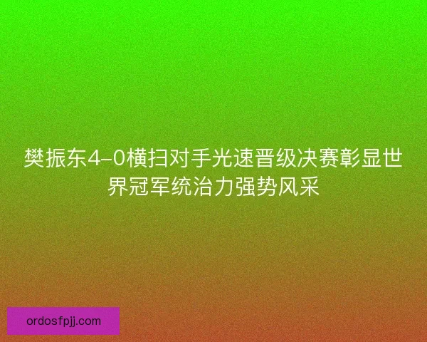 樊振东4-0横扫对手光速晋级决赛彰显世界冠军统治力强势风采