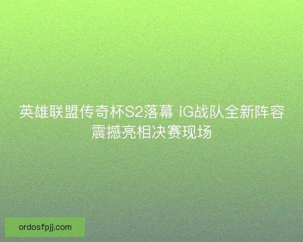 英雄联盟传奇杯S2落幕 iG战队全新阵容震撼亮相决赛现场