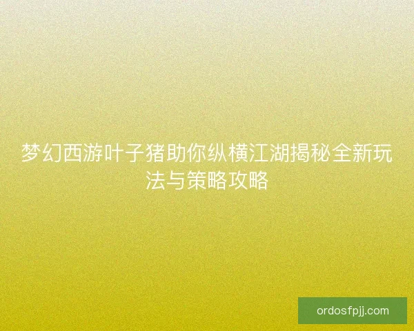 梦幻西游叶子猪助你纵横江湖揭秘全新玩法与策略攻略