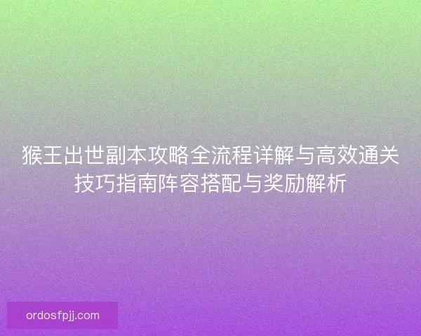 猴王出世副本攻略全流程详解与高效通关技巧指南阵容搭配与奖励解析