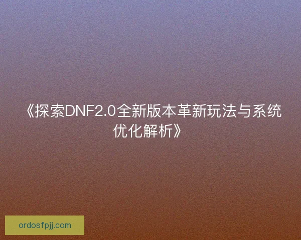 《探索DNF2.0全新版本革新玩法与系统优化解析》