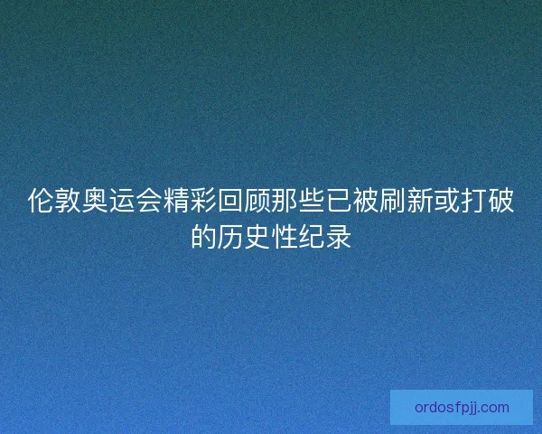 伦敦奥运会精彩回顾那些已被刷新或打破的历史性纪录