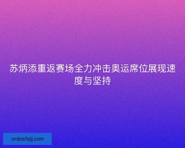 苏炳添重返赛场全力冲击奥运席位展现速度与坚持 苏炳添重返赛场全力冲击奥运席位展现速度与坚持