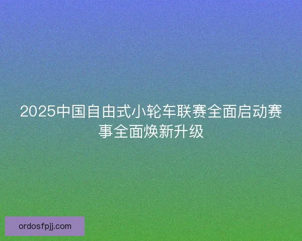 2025中国自由式小轮车联赛全面启动赛事全面焕新升级