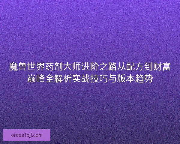 魔兽世界药剂大师进阶之路从配方到财富巅峰全解析实战技巧与版本趋势 魔兽世界药剂大师进阶之路从配方到财富巅峰全解析实战技巧与版本趋势