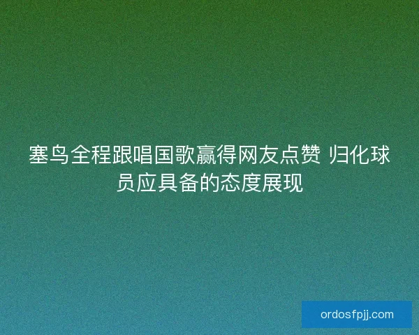 塞鸟全程跟唱国歌赢得网友点赞 归化球员应具备的态度展现