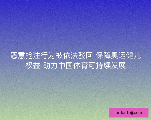 恶意抢注行为被依法驳回 保障奥运健儿权益 助力中国体育可持续发展