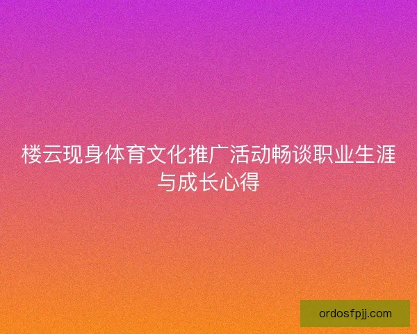 楼云现身体育文化推广活动畅谈职业生涯与成长心得 楼云现身体育文化推广活动畅谈职业生涯与成长心得