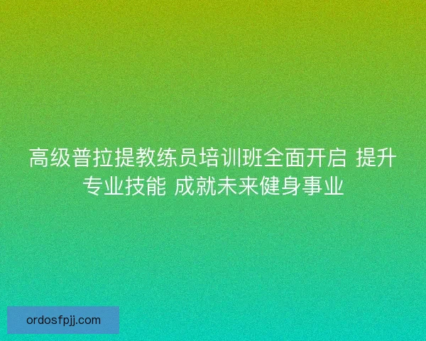 高级普拉提教练员培训班全面开启 提升专业技能 成就未来健身事业