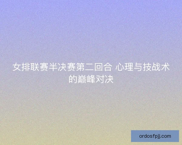 女排联赛半决赛第二回合 心理与技战术的巅峰对决
