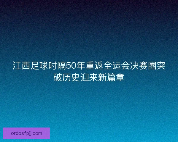 江西足球时隔50年重返全运会决赛圈突破历史迎来新篇章