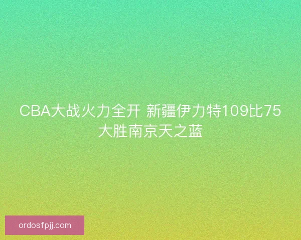 CBA大战火力全开 新疆伊力特109比75大胜南京天之蓝
