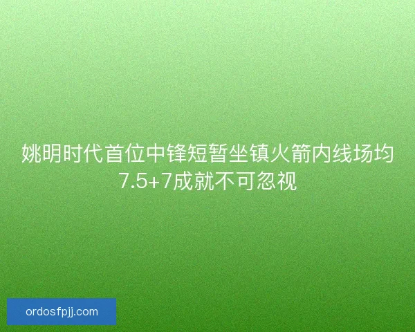 姚明时代首位中锋短暂坐镇火箭内线场均7.5+7成就不可忽视