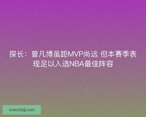 探长：曾凡博虽距MVP尚远 但本赛季表现足以入选NBA最佳阵容