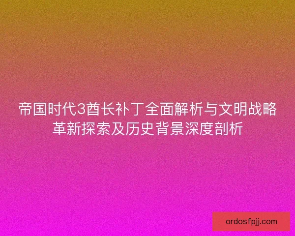 帝国时代3酋长补丁全面解析与文明战略革新探索及历史背景深度剖析