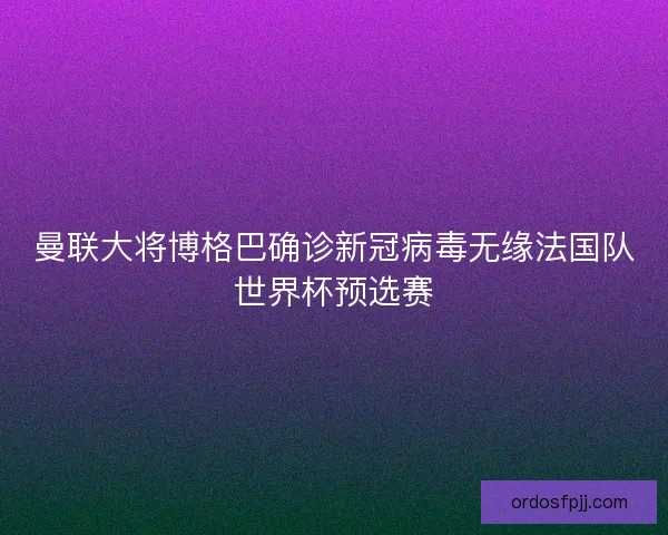 曼联大将博格巴确诊新冠病毒无缘法国队世界杯预选赛